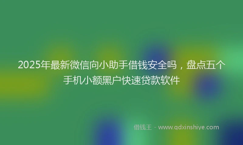 2025年最新微信向小助手借钱安全吗，盘点五个手机小额黑户快速贷款软件