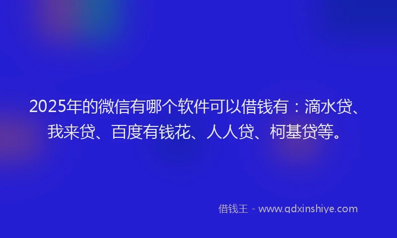 2025年的微信有哪个软件可以借钱有：滴水贷、我来贷、百度有钱花、人人贷、柯基贷等。