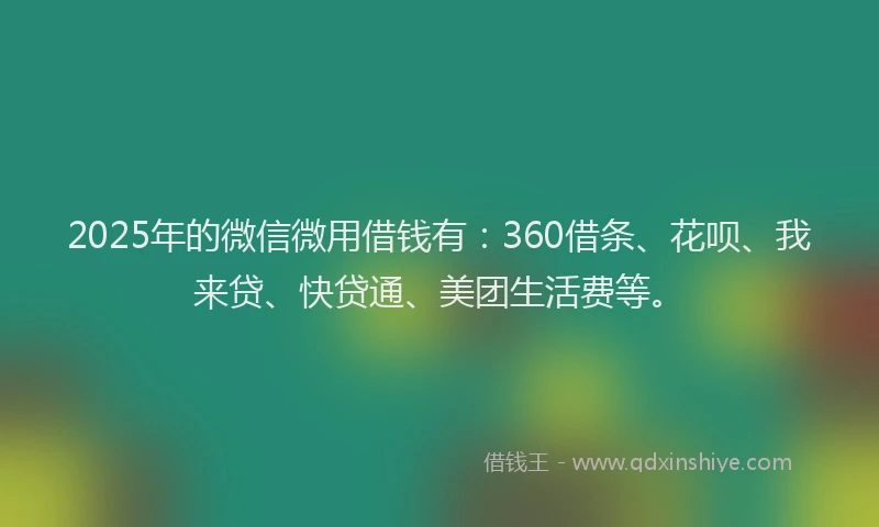 2025年的微信微用借钱有：360借条、花呗、我来贷、快贷通、美团生活费等。