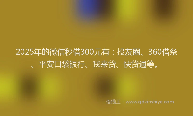 2025年的微信秒借300元有：投友圈、360借条、平安口袋银行、我来贷、快贷通等。