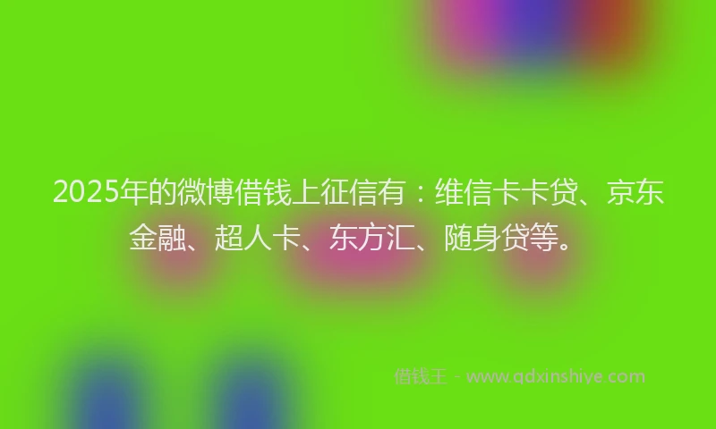 2025年的微博借钱上征信有：维信卡卡贷、京东金融、超人卡、东方汇、随身贷等。