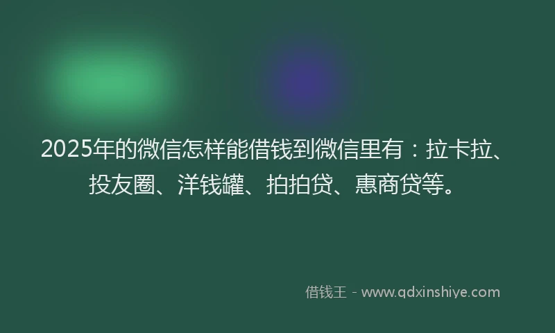 2025年的微信怎样能借钱到微信里有：拉卡拉、投友圈、洋钱罐、拍拍贷、惠商贷等。