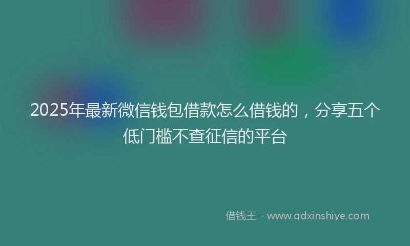 2025年最新微信钱包借款怎么借钱的，分享五个低门槛不查征信的平台