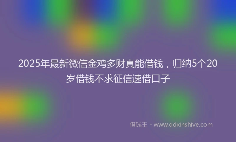 2025年最新微信金鸡多财真能借钱，归纳5个20岁借钱不求征信速借口子