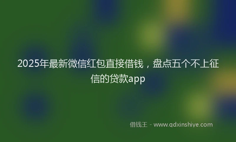 2025年最新微信红包直接借钱，盘点五个不上征信的贷款app