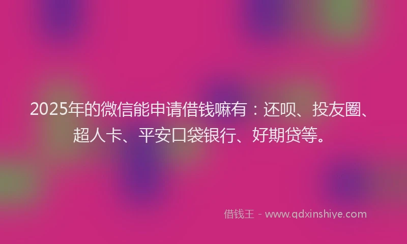 2025年的微信能申请借钱嘛有：还呗、投友圈、超人卡、平安口袋银行、好期贷等。