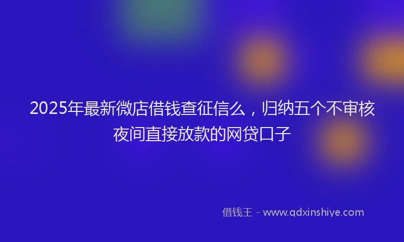 2025年最新微店借钱查征信么，归纳五个不审核夜间直接放款的网贷口子