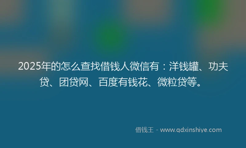 2025年的怎么查找借钱人微信有：洋钱罐、功夫贷、团贷网、百度有钱花、微粒贷等。