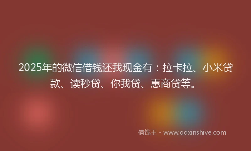 2025年的微信借钱还我现金有：拉卡拉、小米贷款、读秒贷、你我贷、惠商贷等。