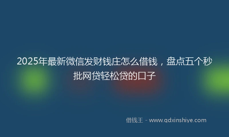2025年最新微信发财钱庄怎么借钱，盘点五个秒批网贷轻松贷的口子