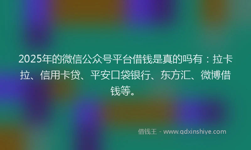 2025年的微信公众号平台借钱是真的吗有：拉卡拉、信用卡贷、平安口袋银行、东方汇、微博借钱等。