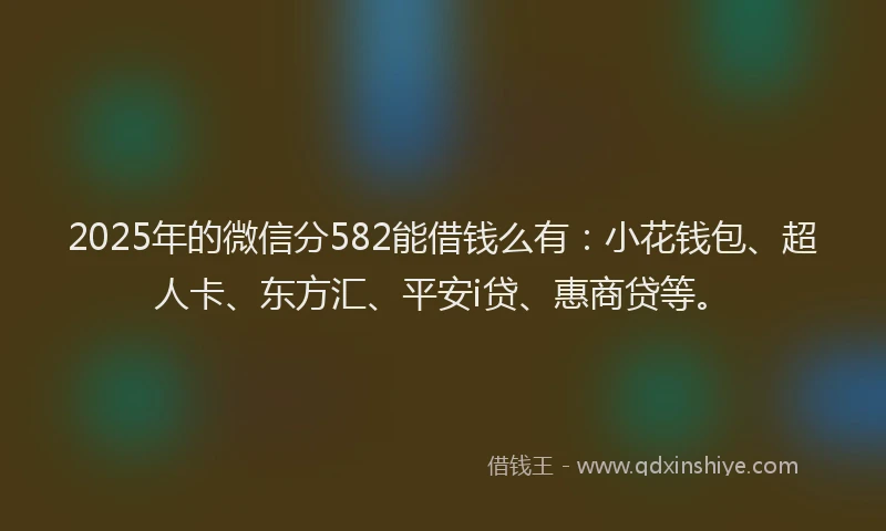 2025年的微信分582能借钱么有：小花钱包、超人卡、东方汇、平安i贷、惠商贷等。