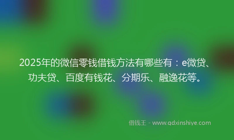 2025年的微信零钱借钱方法有哪些有：e微贷、功夫贷、百度有钱花、分期乐、融逸花等。