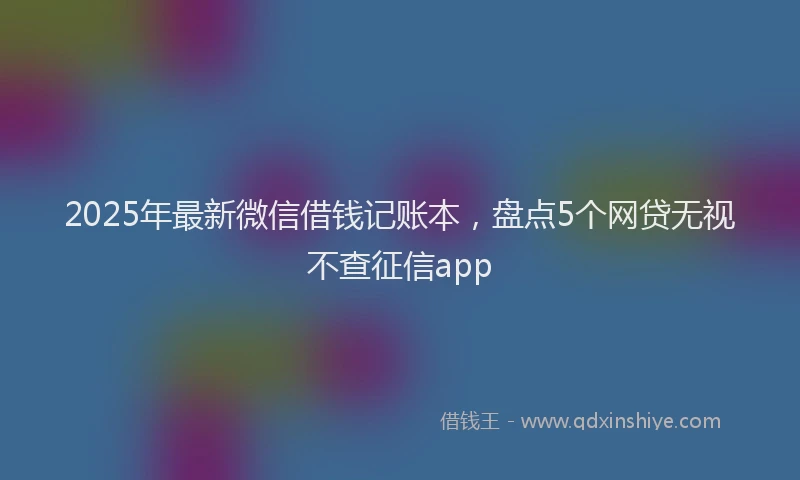 2025年最新微信借钱记账本，盘点5个网贷无视不查征信app