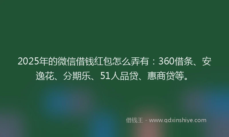 2025年的微信借钱红包怎么弄有：360借条、安逸花、分期乐、51人品贷、惠商贷等。