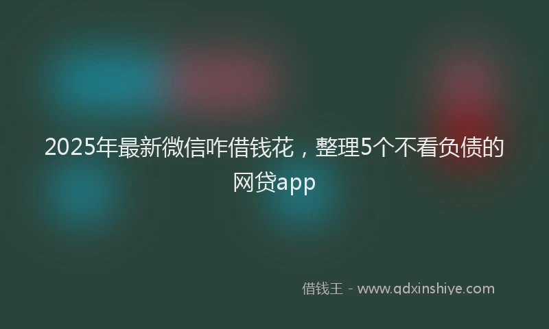 2025年最新微信咋借钱花，整理5个不看负债的网贷app