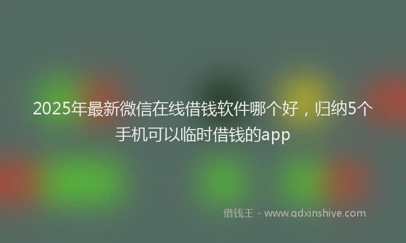 2025年最新微信在线借钱软件哪个好，归纳5个手机可以临时借钱的app