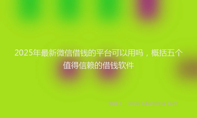2025年最新微信借钱的平台可以用吗，概括五个值得信赖的借钱软件
