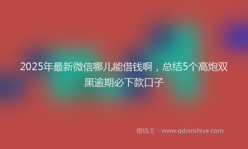 2025年最新微信哪儿能借钱啊，总结5个高炮双黑逾期必下款口子