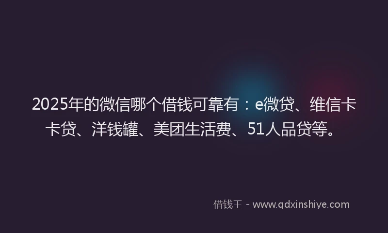 2025年的微信哪个借钱可靠有：e微贷、维信卡卡贷、洋钱罐、美团生活费、51人品贷等。