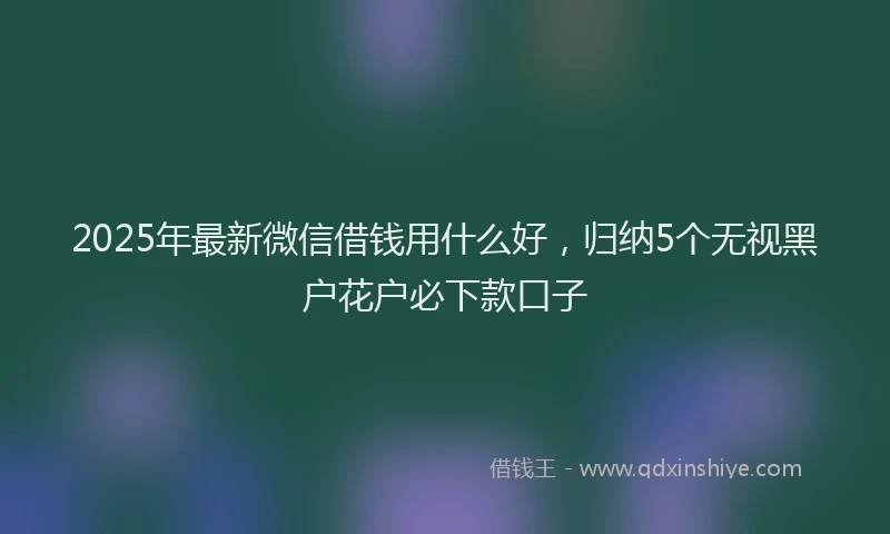 2025年最新微信借钱用什么好，归纳5个无视黑户花户必下款口子