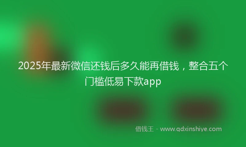 2025年最新微信还钱后多久能再借钱，整合五个门槛低易下款app