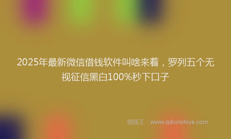 2025年最新微信借钱软件叫啥来着，罗列五个无视征信黑白100%秒下口子