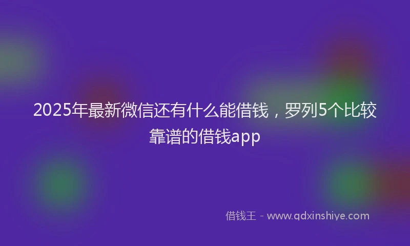 2025年最新微信还有什么能借钱，罗列5个比较靠谱的借钱app