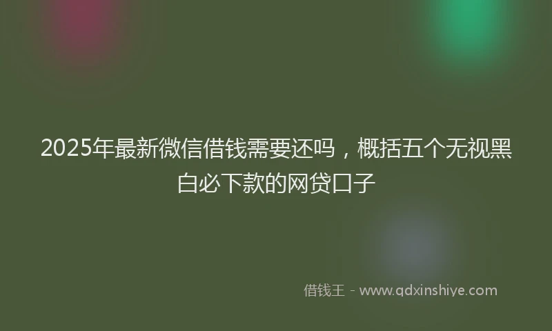 2025年最新微信借钱需要还吗，概括五个无视黑白必下款的网贷口子