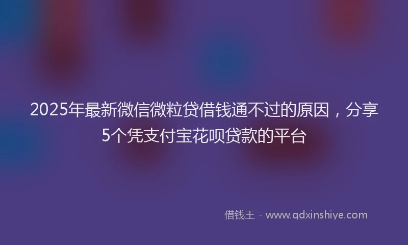 2025年最新微信微粒贷借钱通不过的原因，分享5个凭支付宝花呗贷款的平台