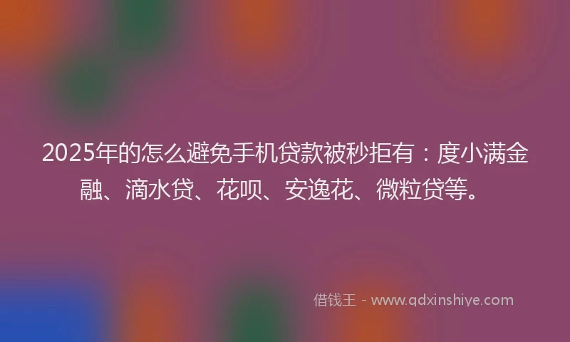 2025年的怎么避免手机贷款被秒拒有：度小满金融、滴水贷、花呗、安逸花、微粒贷等。