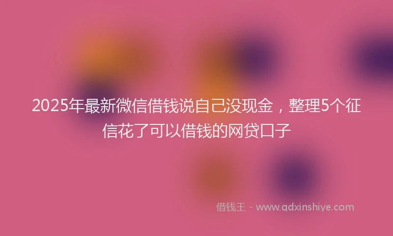 2025年最新微信借钱说自己没现金，整理5个征信花了可以借钱的网贷口子