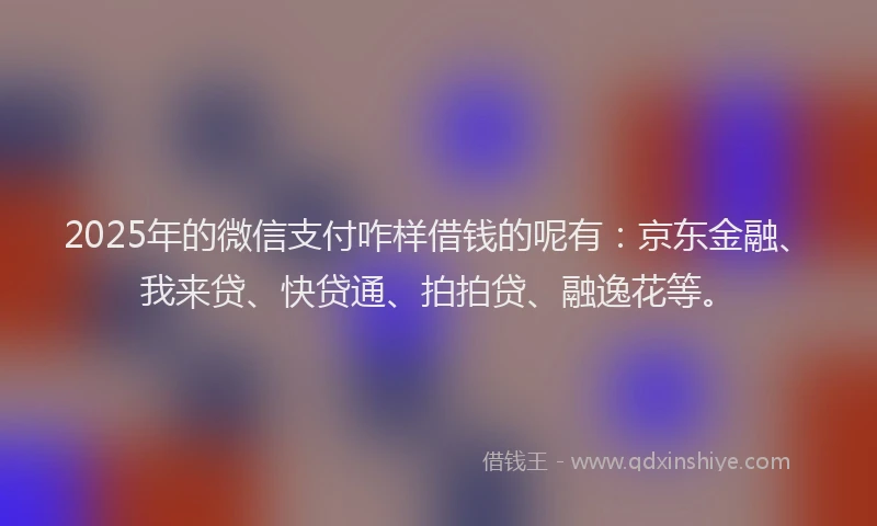 2025年的微信支付咋样借钱的呢有：京东金融、我来贷、快贷通、拍拍贷、融逸花等。