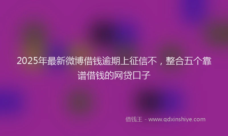 2025年最新微博借钱逾期上征信不，整合五个靠谱借钱的网贷口子