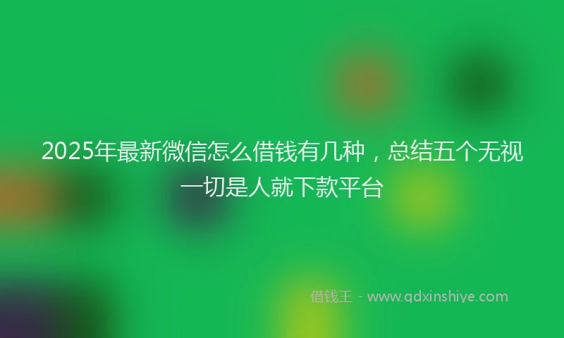 2025年最新微信怎么借钱有几种，总结五个无视一切是人就下款平台