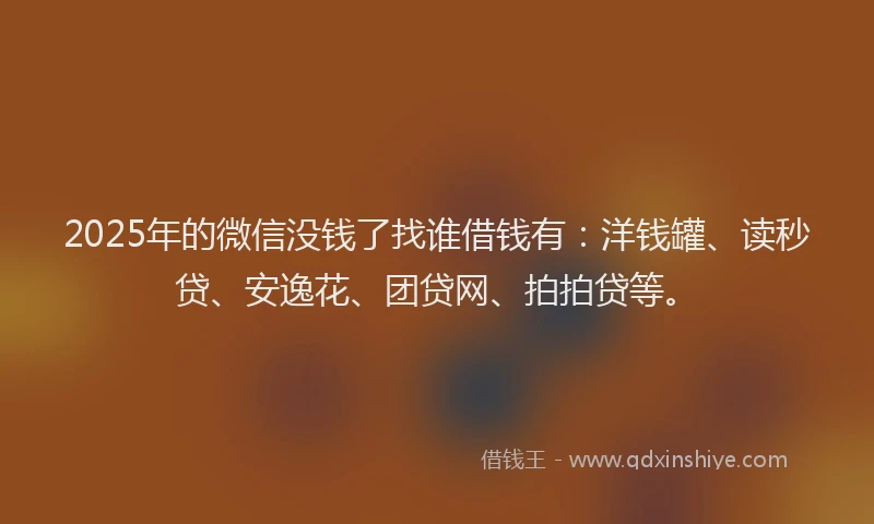 2025年的微信没钱了找谁借钱有：洋钱罐、读秒贷、安逸花、团贷网、拍拍贷等。