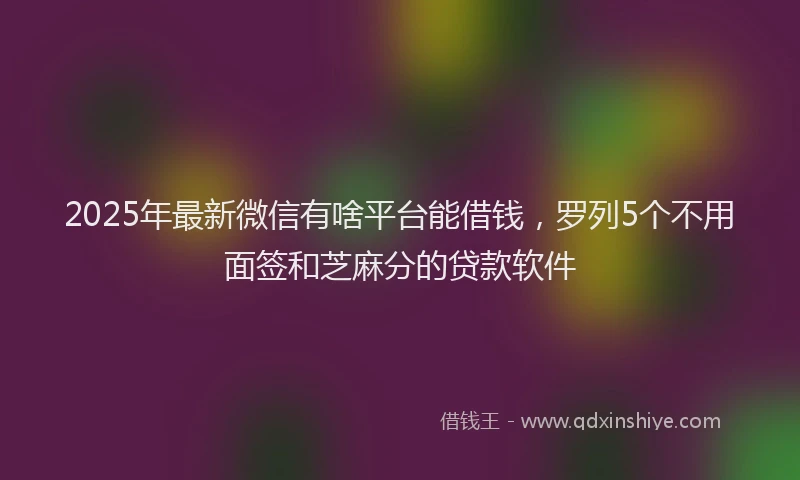 2025年最新微信有啥平台能借钱，罗列5个不用面签和芝麻分的贷款软件