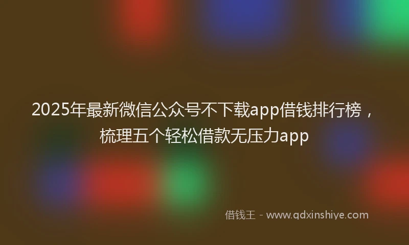 2025年最新微信公众号不下载app借钱排行榜，梳理五个轻松借款无压力app