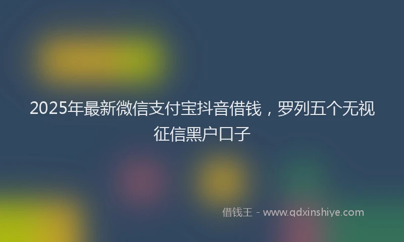2025年最新微信支付宝抖音借钱，罗列五个无视征信黑户口子