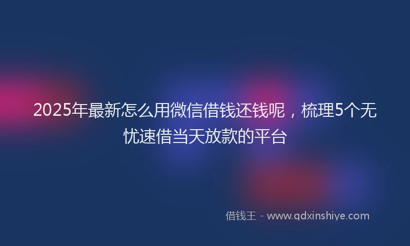 2025年最新怎么用微信借钱还钱呢，梳理5个无忧速借当天放款的平台