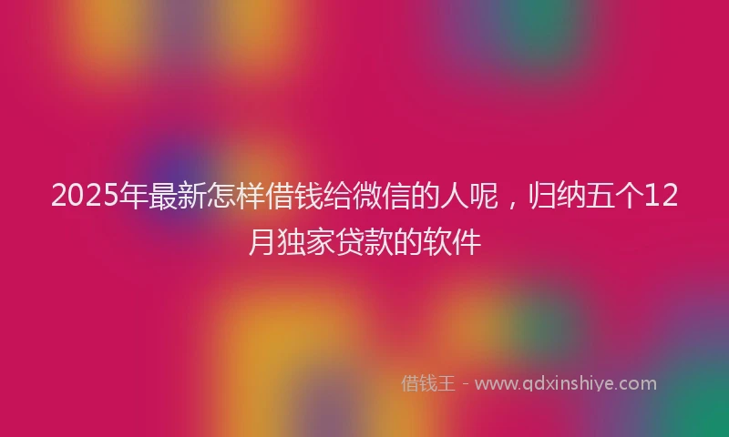 2025年最新怎样借钱给微信的人呢，归纳五个12月独家贷款的软件