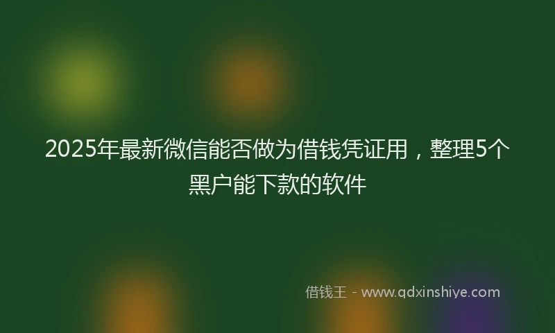 2025年最新微信能否做为借钱凭证用，整理5个黑户能下款的软件