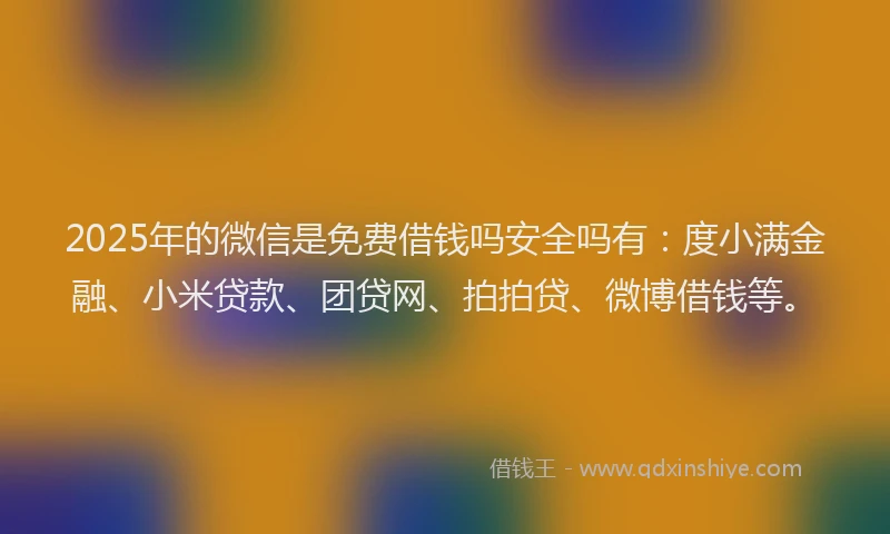 2025年的微信是免费借钱吗安全吗有:度小满金融、小米贷款、团贷网、拍拍贷、微博借钱等。