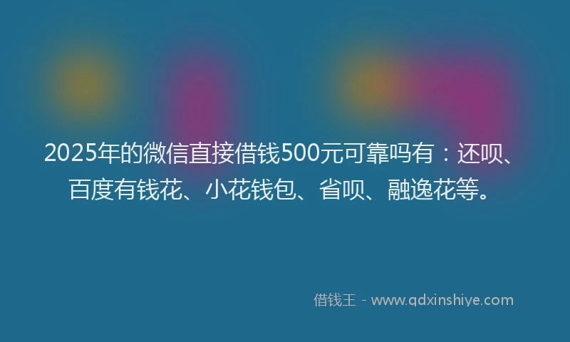 2025年的微信直接借钱500元可靠吗有：还呗、百度有钱花、小花钱包、省呗、融逸花等。
