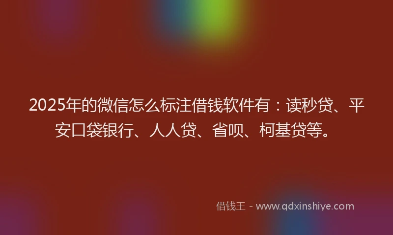 2025年的微信怎么标注借钱软件有：读秒贷、平安口袋银行、人人贷、省呗、柯基贷等。