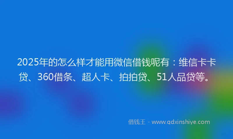 2025年的怎么样才能用微信借钱呢有：维信卡卡贷、360借条、超人卡、拍拍贷、51人品贷等。