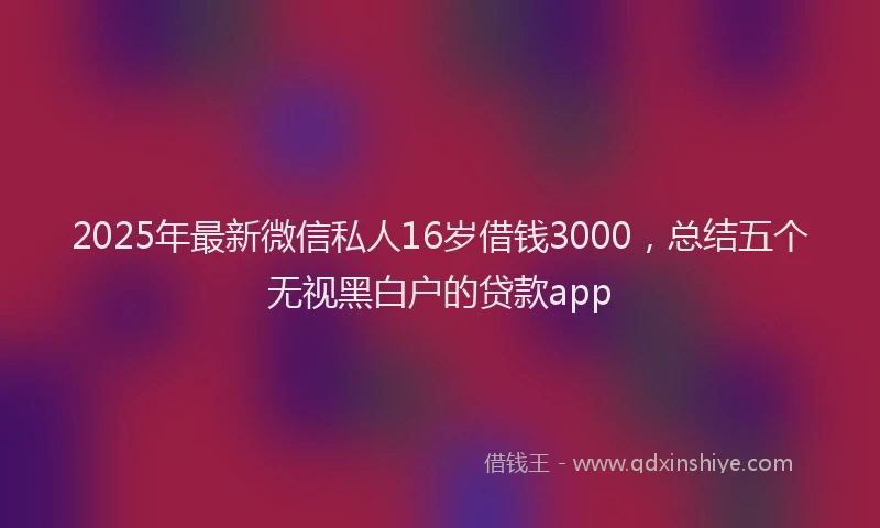 2025年最新微信私人16岁借钱3000，总结五个无视黑白户的贷款app