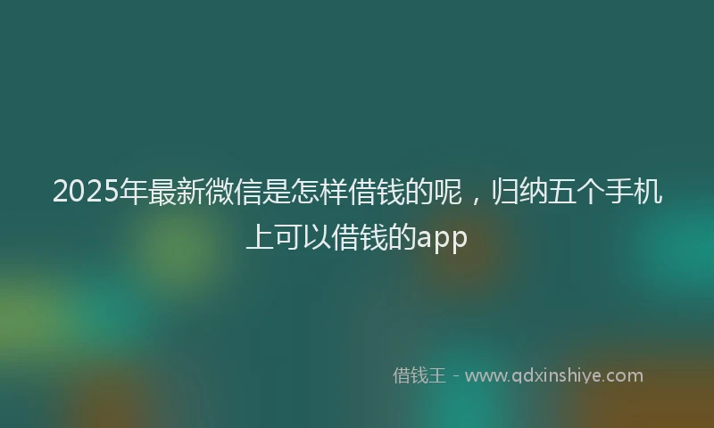 2025年最新微信是怎样借钱的呢，归纳五个手机上可以借钱的app