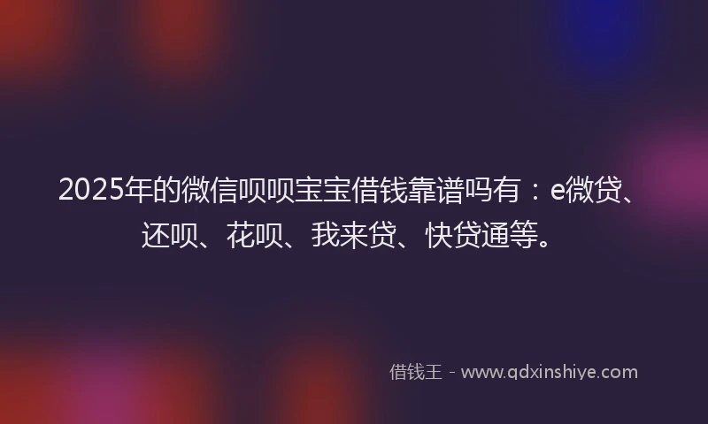 2025年的微信呗呗宝宝借钱靠谱吗有：e微贷、还呗、花呗、我来贷、快贷通等。
