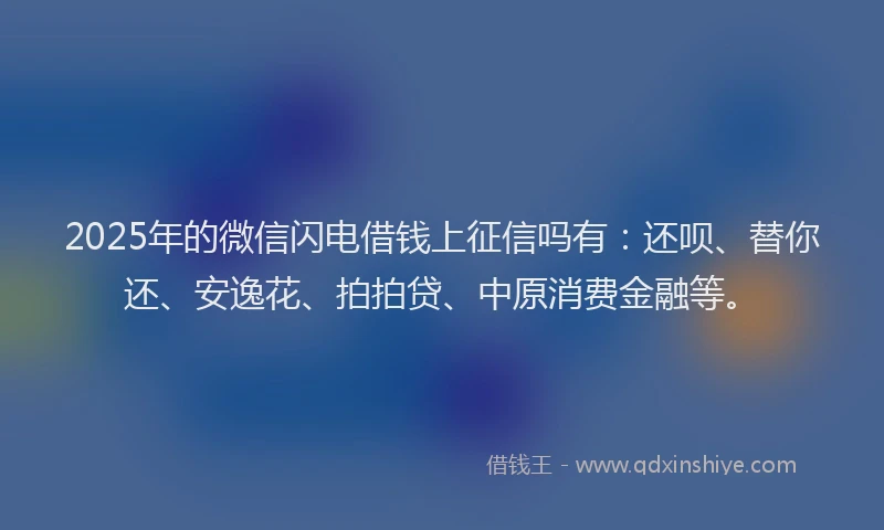 2025年的微信闪电借钱上征信吗有：还呗、替你还、安逸花、拍拍贷、中原消费金融等。